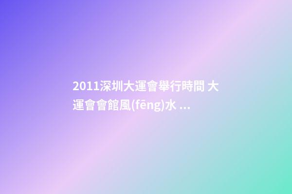 2011深圳大運會舉行時間 大運會會館風(fēng)水 吉星入駐